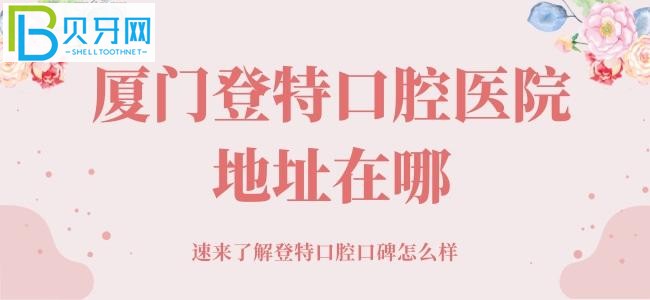 廈門登特口腔醫(yī)院地址在哪，牙友的真實想法馬上滿足你